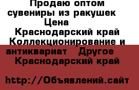 Продаю оптом сувениры из ракушек. › Цена ­ 1 - Краснодарский край Коллекционирование и антиквариат » Другое   . Краснодарский край